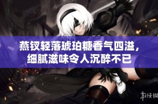 燕钗轻落琥珀糖香气四溢，细腻滋味令人沉醉不已