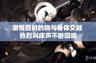 激情四射的吻与身体交融 热烈叫床声不断回响