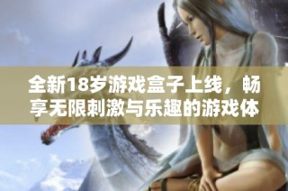 全新18岁游戏盒子上线，畅享无限刺激与乐趣的游戏体验！
