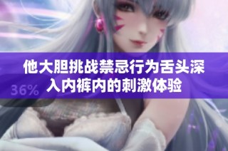 他大胆挑战禁忌行为舌头深入内裤内的刺激体验