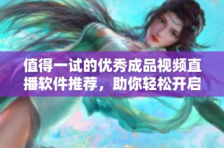 值得一试的优秀成品视频直播软件推荐，助你轻松开启直播之旅