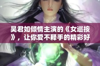 吴君如倾情主演的《女巡按》，让你爱不释手的精彩好剧