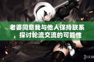 老婆同意我与他人保持联系，探讨轮流交流的可能性