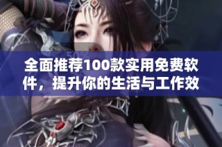 全面推荐100款实用免费软件，提升你的生活与工作效率