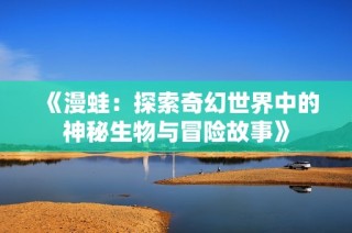 《漫蛙：探索奇幻世界中的神秘生物与冒险故事》