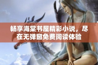 畅享海棠书屋精彩小说，尽在无弹窗免费阅读体验