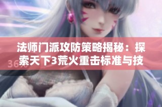 法师门派攻防策略揭秘：探索天下3荒火重击标准与技巧