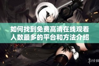 如何找到免费高清在线观看人数最多的平台和方法介绍