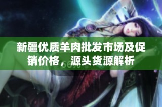 新疆优质羊肉批发市场及促销价格，源头货源解析