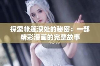 探索帐篷深处的秘密：一部精彩漫画的完整故事