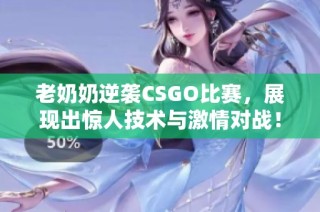 老奶奶逆袭CSGO比赛，展现出惊人技术与激情对战！