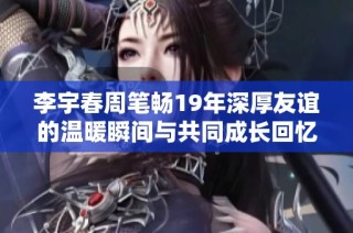 李宇春周笔畅19年深厚友谊的温暖瞬间与共同成长回忆