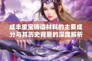 咸丰重宝铸造材料的主要成分与其历史背景的深度解析
