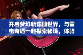 开启梦幻新诛仙世界，与雷电奇遇一起探索秘境，体验非凡仙侠旅程
