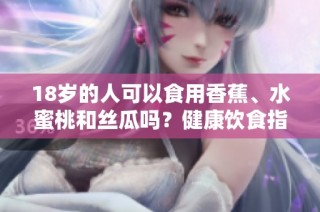 18岁的人可以食用香蕉、水蜜桃和丝瓜吗？健康饮食指南详解