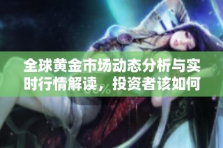 全球黄金市场动态分析与实时行情解读，投资者该如何把握机会