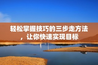 轻松掌握技巧的三步走方法，让你快速实现目标