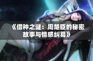 《借种之谜：周楚臣的秘密故事与情感纠葛》