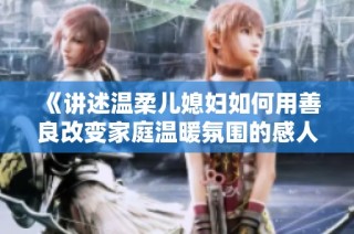 《讲述温柔儿媳妇如何用善良改变家庭温暖氛围的感人故事》