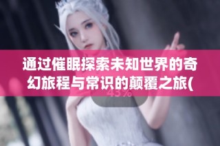 通过催眠探索未知世界的奇幻旅程与常识的颠覆之旅(1)