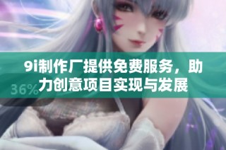 9i制作厂提供免费服务，助力创意项目实现与发展