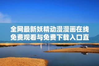 全网最新妖精动漫漫画在线免费观看与免费下载入口直达链接