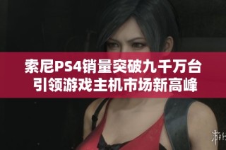 索尼PS4销量突破九千万台 引领游戏主机市场新高峰
