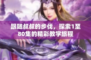 跟随叔叔的步伐，探索1至80集的精彩教学旅程