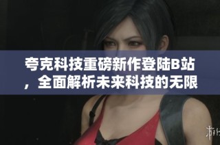 夸克科技重磅新作登陆B站，全面解析未来科技的无限可能性
