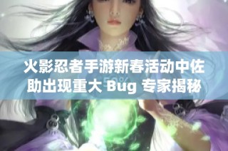 火影忍者手游新春活动中佐助出现重大 Bug 专家揭秘触发条件