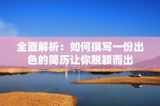 全面解析：如何撰写一份出色的简历让你脱颖而出