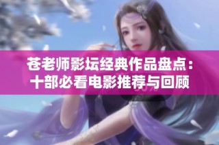 苍老师影坛经典作品盘点：十部必看电影推荐与回顾