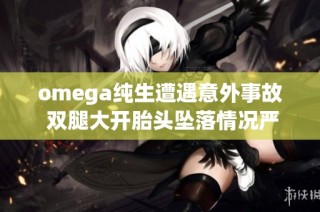 omega纯生遭遇意外事故 双腿大开胎头坠落情况严重