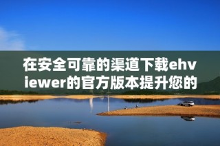 在安全可靠的渠道下载ehviewer的官方版本提升您的使用体验