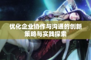 优化企业协作与沟通的创新策略与实践探索