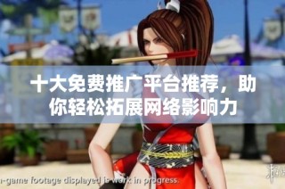 十大免费推广平台推荐，助你轻松拓展网络影响力