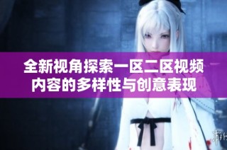 全新视角探索一区二区视频内容的多样性与创意表现