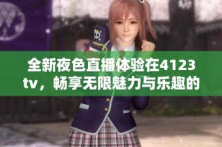 全新夜色直播体验在4123tv，畅享无限魅力与乐趣的夜晚时光