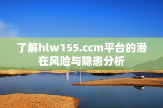 了解hlw155.ccm平台的潜在风险与隐患分析