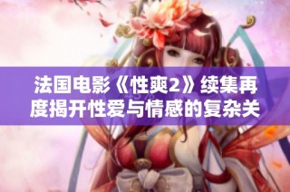 法国电影《性爽2》续集再度揭开性爱与情感的复杂关系探讨