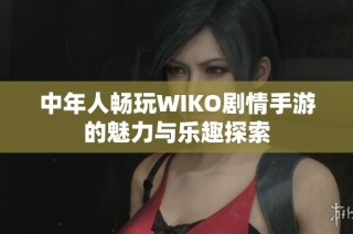中年人畅玩WIKO剧情手游的魅力与乐趣探索