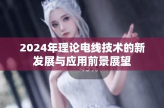 2024年理论电线技术的新发展与应用前景展望