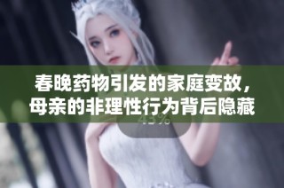 春晚药物引发的家庭变故，母亲的非理性行为背后隐藏的真相
