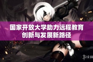 国家开放大学助力远程教育创新与发展新路径
