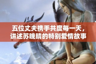 五位丈夫携手共度每一天，讲述苏晚晴的特别爱情故事