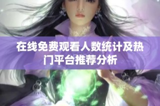 在线免费观看人数统计及热门平台推荐分析