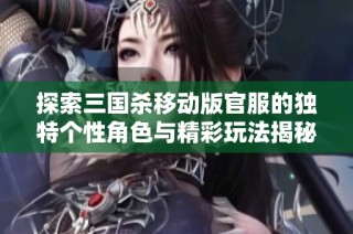 探索三国杀移动版官服的独特个性角色与精彩玩法揭秘