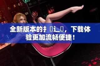 全新版本的扌喿辶畐，下载体验更加流畅便捷！