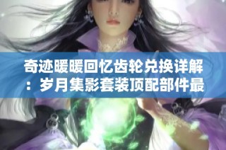 奇迹暖暖回忆齿轮兑换详解：岁月集影套装顶配部件最佳选择指南