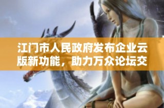江门市人民政府发布企业云版新功能，助力万众论坛交流与执行